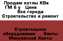 Продаю котлы КВа 1.74 ГМ б/у › Цена ­ 350 000 - Все города Строительство и ремонт » Строительное оборудование   . Ханты-Мансийский,Ханты-Мансийск г.